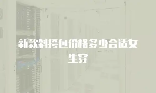 新款斜挎包价格多少合适女生穿