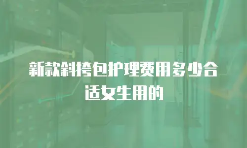 新款斜挎包护理费用多少合适女生用的