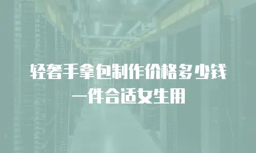 轻奢手拿包制作价格多少钱一件合适女生用