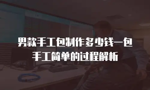 男款手工包制作多少钱一包手工简单的过程解析
