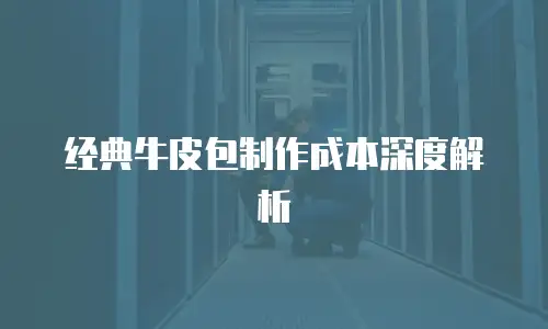 经典牛皮包制作成本深度解析