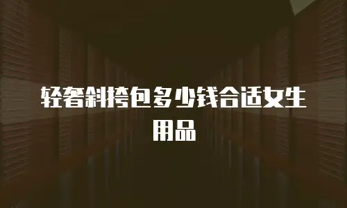 轻奢斜挎包多少钱合适女生用品