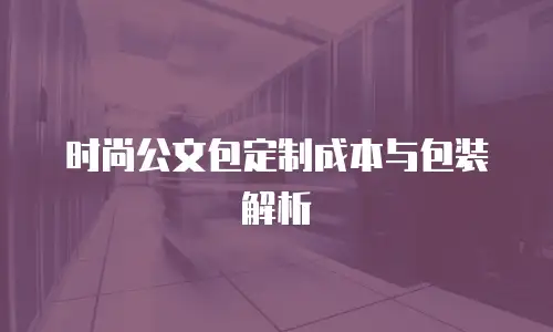 时尚公文包定制成本与包装解析