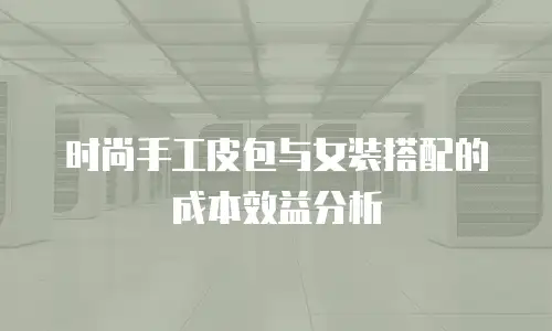 时尚手工皮包与女装搭配的成本效益分析