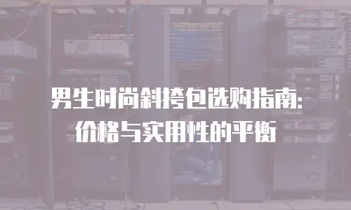 男生时尚斜挎包选购指南：价格与实用性的平衡