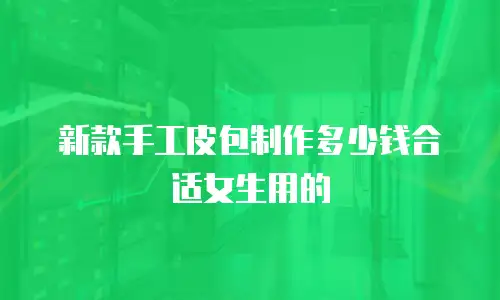 新款手工皮包制作多少钱合适女生用的