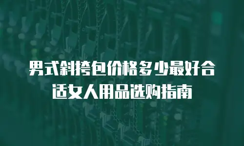 男式斜挎包价格多少最好合适女人用品选购指南