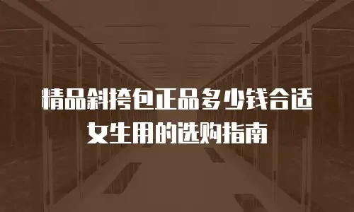 精品斜挎包正品多少钱合适女生用的选购指南