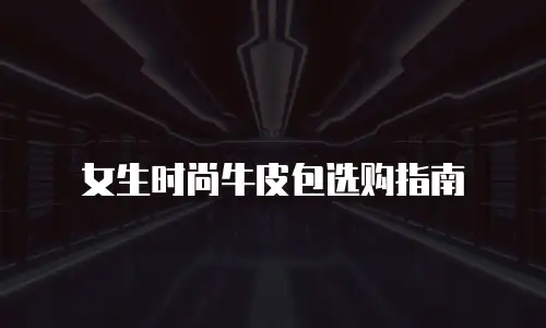 女生时尚牛皮包选购指南