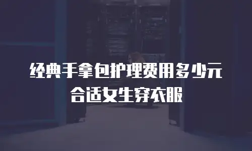 经典手拿包护理费用多少元合适女生穿衣服