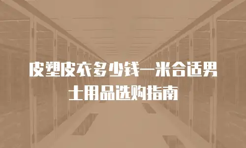 皮塑皮衣多少钱一米合适男士用品选购指南