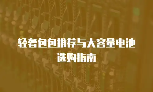 轻奢包包推荐与大容量电池选购指南