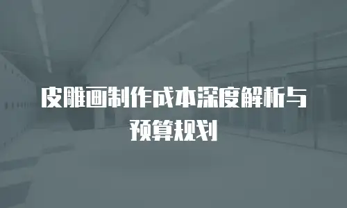 皮雕画制作成本深度解析与预算规划