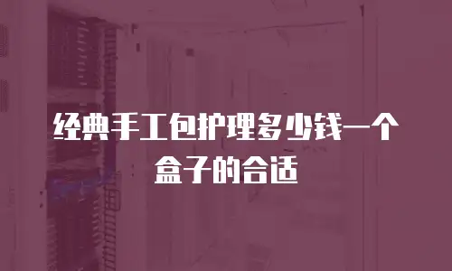 经典手工包护理多少钱一个盒子的合适