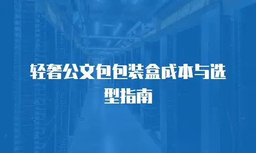 轻奢公文包包装盒成本与选型指南