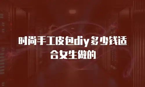 时尚手工皮包diy多少钱适合女生做的