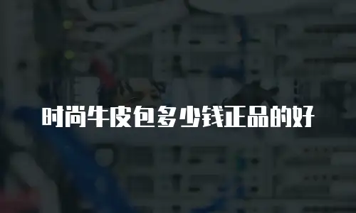 时尚牛皮包多少钱正品的好
