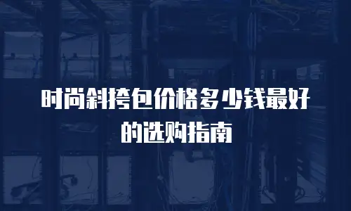 时尚斜挎包价格多少钱最好的选购指南