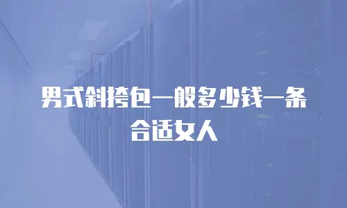 男式斜挎包一般多少钱一条合适女人