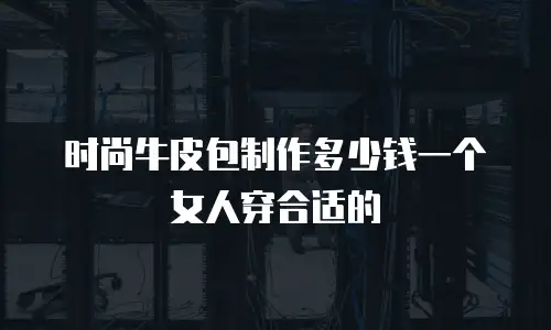 时尚牛皮包制作多少钱一个女人穿合适的
