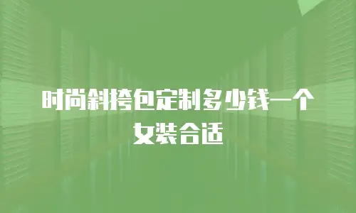 时尚斜挎包定制多少钱一个女装合适