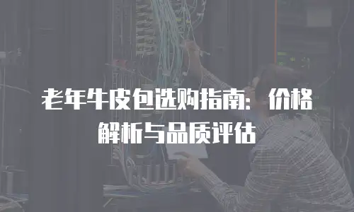 老年牛皮包选购指南：价格解析与品质评估