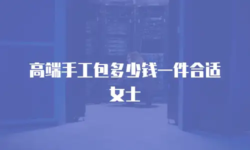 高端手工包多少钱一件合适女士