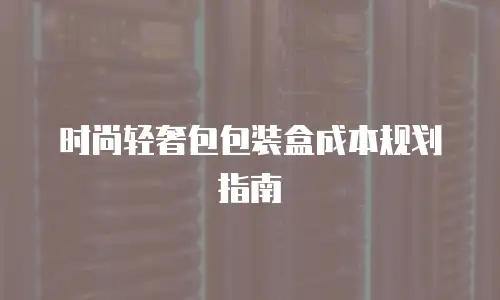 时尚轻奢包包装盒成本规划指南