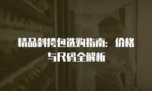 精品斜挎包选购指南：价格与尺码全解析