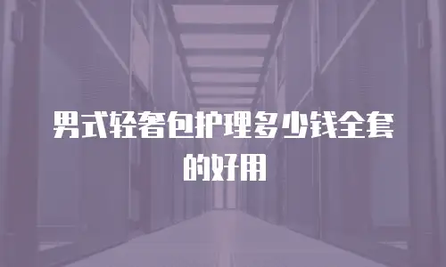 男式轻奢包护理多少钱全套的好用