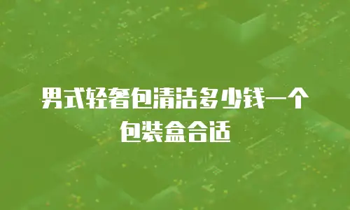 男式轻奢包清洁多少钱一个包装盒合适