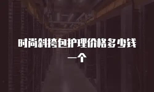时尚斜挎包护理价格多少钱一个