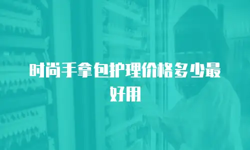 时尚手拿包护理价格多少最好用
