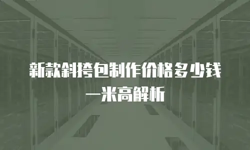 新款斜挎包制作价格多少钱一米高解析