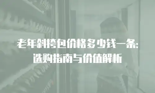 老年斜挎包价格多少钱一条：选购指南与价值解析