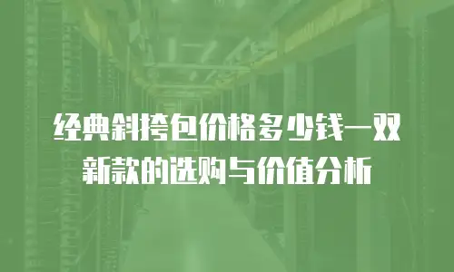 经典斜挎包价格多少钱一双新款的选购与价值分析