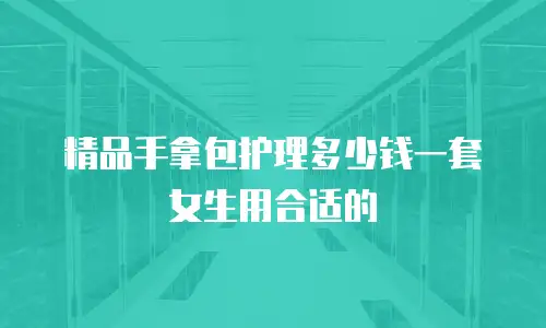 精品手拿包护理多少钱一套女生用合适的