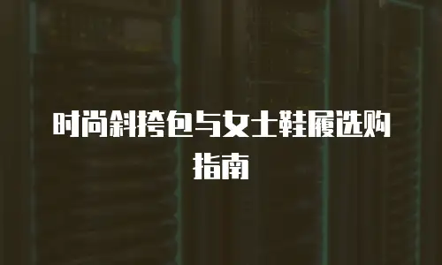时尚斜挎包与女士鞋履选购指南
