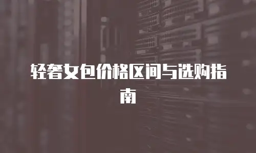 轻奢女包价格区间与选购指南