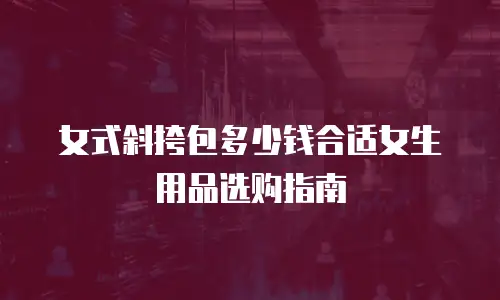 女式斜挎包多少钱合适女生用品选购指南