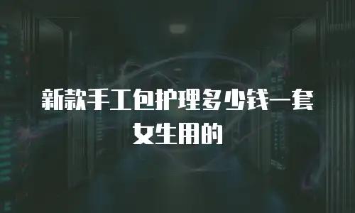 新款手工包护理多少钱一套女生用的