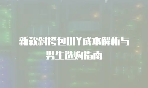 新款斜挎包DIY成本解析与男生选购指南