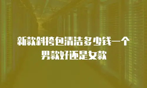 新款斜挎包清洁多少钱一个男款好还是女款