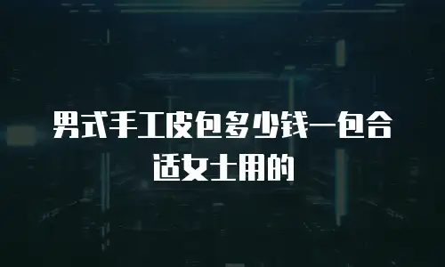 男式手工皮包多少钱一包合适女士用的