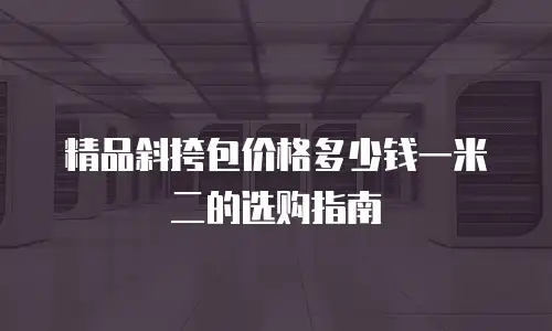 精品斜挎包价格多少钱一米二的选购指南