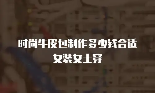 时尚牛皮包制作多少钱合适女装女士穿