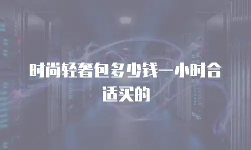时尚轻奢包多少钱一小时合适买的