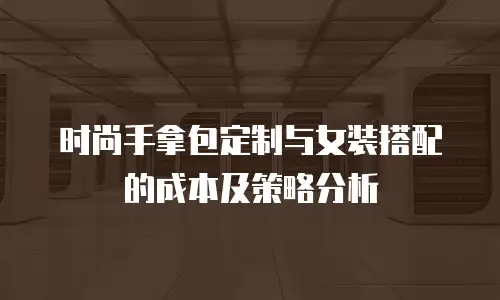 时尚手拿包定制与女装搭配的成本及策略分析