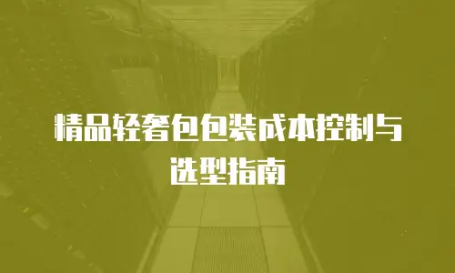 精品轻奢包包装成本控制与选型指南