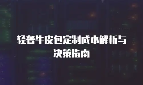 轻奢牛皮包定制成本解析与决策指南